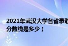 2021年武漢大學各省錄取分數(shù)線（2021武漢大學各省錄取分數(shù)線是多少）