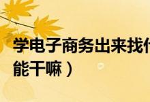 學電子商務出來找什么工作（學電子商務出來能干嘛）