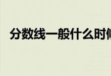 分?jǐn)?shù)線一般什么時(shí)候出（和分?jǐn)?shù)一起出嗎）