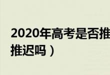 2020年高考是否推遲（2020年的高考時(shí)間會(huì)推遲嗎）