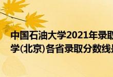 中國(guó)石油大學(xué)2021年錄取分?jǐn)?shù)線是多少（2021中國(guó)石油大學(xué)(北京)各省錄取分?jǐn)?shù)線是多少）