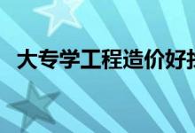大專學(xué)工程造價好找工作嗎(前景怎么樣)