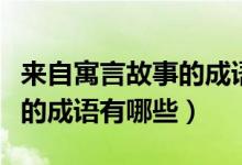 來(lái)自寓言故事的成語(yǔ)有哪些呀（來(lái)自寓言故事的成語(yǔ)有哪些）