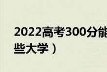2022高考300分能上的學(xué)校名單（可以上哪些大學(xué)）