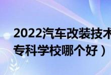 2022汽車(chē)改裝技術(shù)專(zhuān)業(yè)大學(xué)排名最新（高職專(zhuān)科學(xué)校哪個(gè)好）