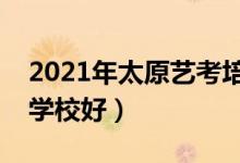 2021年太原藝考培訓班排名（哪家藝考培訓學校好）