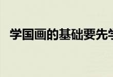 學(xué)國畫的基礎(chǔ)要先學(xué)什么（需要注意什么）
