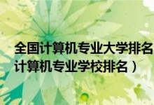 全國計算機專業(yè)大學(xué)排名2020最新排名（2022全國最好的計算機專業(yè)學(xué)校排名）