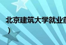北京建筑大學(xué)就業(yè)前景（北京建筑大學(xué)是幾本）