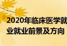2020年臨床醫(yī)學就業(yè)前景（2022臨床醫(yī)學專業(yè)就業(yè)前景及方向）