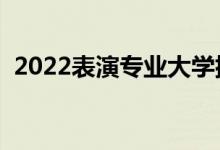 2022表演專業(yè)大學排名（哪個?？茖W校好）