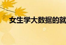 女生學(xué)大數(shù)據(jù)的就業(yè)方向(好不好就業(yè))