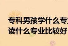 專科男孩學(xué)什么專業(yè)前景好（2022男生?？谱x什么專業(yè)比較好）