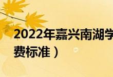2022年嘉興南湖學院學費是多少（各專業(yè)收費標準）