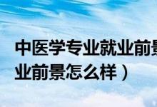 中醫(yī)學(xué)專業(yè)就業(yè)前景好嗎?（2022中醫(yī)專業(yè)就業(yè)前景怎么樣）