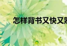 怎樣背書又快又熟又牢(有哪些方法)