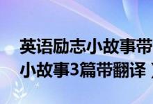 英語勵志小故事帶翻譯30詞（簡短英語勵志小故事3篇帶翻譯）