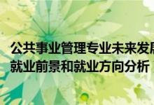 公共事業(yè)管理專業(yè)未來發(fā)展趨勢(shì)（2022年公共事業(yè)管理專業(yè)就業(yè)前景和就業(yè)方向分析）