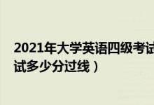 2021年大學(xué)英語四級(jí)考試多少分過（2021大學(xué)英語四級(jí)筆試多少分過線）
