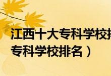 江西十大?？茖W(xué)校排名2021（2022江西十大?？茖W(xué)校排名）