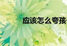 應(yīng)該怎么夸孩子才是正確的方式