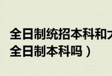 全日制統(tǒng)招本科和大學本科區(qū)別（統(tǒng)招本科是全日制本科嗎）