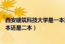 西安建筑科技大學(xué)是一本還是二本（西安建筑科技大學(xué)是一本還是二本）