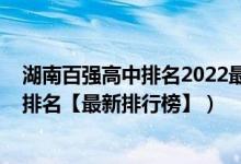 湖南百?gòu)?qiáng)高中排名2022最新排名（2022年湖南最好的高中排名【最新排行榜】）