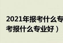 2021年報考什么專業(yè)最好男生(2022男孩高考報什么專業(yè)好)