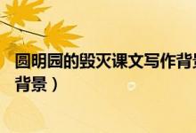 圓明園的毀滅課文寫(xiě)作背景20字（課文圓明園的毀滅的寫(xiě)作背景）