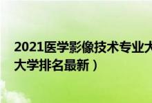 2021醫(yī)學(xué)影像技術(shù)專(zhuān)業(yè)大學(xué)排名（2022醫(yī)學(xué)影像技術(shù)專(zhuān)業(yè)大學(xué)排名最新）
