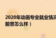 2020年動(dòng)畫專業(yè)就業(yè)情況（2022動(dòng)畫專業(yè)就業(yè)方向及就業(yè)前景怎么樣）