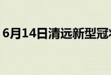 6月14日清遠新型冠狀病毒肺炎疫情最新消息