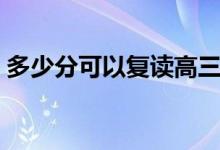 多少分可以復讀高三(什么分數(shù)最適合復讀)