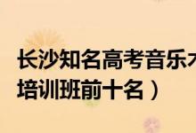 長(zhǎng)沙知名高考音樂(lè)術(shù)科培訓(xùn)（長(zhǎng)沙市高考藝術(shù)培訓(xùn)班前十名）