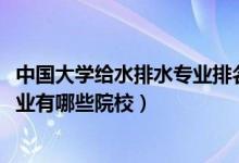 中國(guó)大學(xué)給水排水專業(yè)排名（2022全國(guó)開設(shè)給水排水工程專業(yè)有哪些院校）