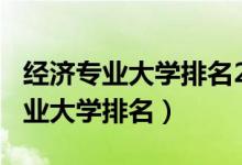 經(jīng)濟專業(yè)大學排名2020（2022全國經(jīng)濟學專業(yè)大學排名）