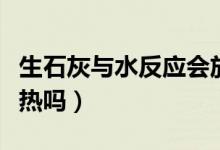 生石灰與水反應(yīng)會放熱嗎（生石灰與水反應(yīng)放熱嗎）