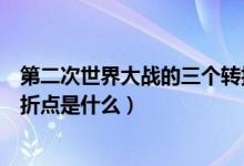 第二次世界大戰(zhàn)的三個轉折點（第二次世界大戰(zhàn)導火線及轉折點是什么）