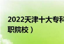 2022天津十大?？茖W(xué)校排名（天津最好的高職院校）