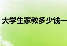 大學(xué)生家教多少錢(qián)一個(gè)小時(shí)（收費(fèi)標(biāo)準(zhǔn)如何）