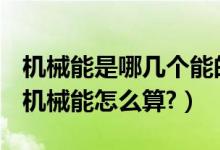 機械能是哪幾個能的總和（機械能是什么能？機械能怎么算?）