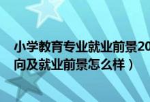 小學(xué)教育專(zhuān)業(yè)就業(yè)前景2022年（2022小學(xué)教育專(zhuān)業(yè)就業(yè)方向及就業(yè)前景怎么樣）