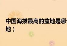中國海拔最高的盆地是哪個(我國海拔最高的盆地是哪個盆地)