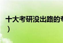 十大考研沒(méi)出路的專(zhuān)業(yè)（什么專(zhuān)業(yè)不值得讀研）