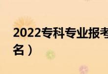 2022?？茖I(yè)報(bào)考熱度排行榜（熱門專業(yè)排名）
