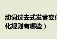 動(dòng)詞過去式發(fā)音變化規(guī)則歸納（動(dòng)詞過去式變化規(guī)則有哪些）