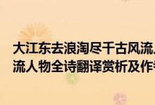 大江東去浪淘盡千古風(fēng)流人物詩(shī)名（大江東去浪淘盡千古風(fēng)流人物全詩(shī)翻譯賞析及作者出處）