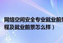 網(wǎng)絡空間安全專業(yè)就業(yè)前景咋樣（2022網(wǎng)絡空間安全專業(yè)課程及就業(yè)前景怎么樣）