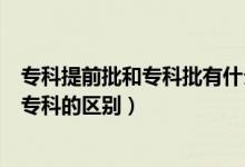 ?？铺崆芭蛯？婆惺裁磪^(qū)別（提前批專科是什么意思和?？频膮^(qū)別）